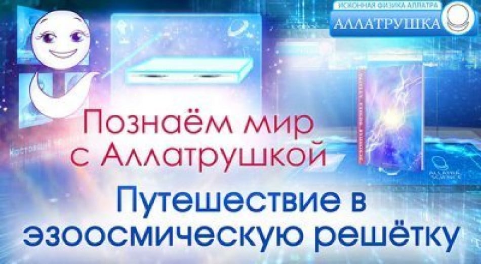 Познаем мир с Аллатрушкой! Путешествие в эзоосмическую решетку. ИСКОННАЯ ФИЗИКА АЛЛАТРА