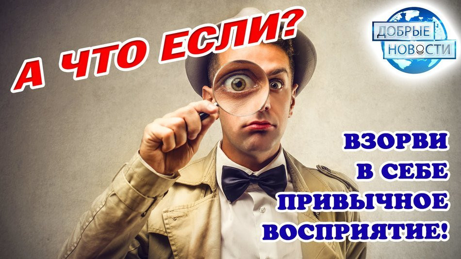 А что если? Взорви в себе привычное восприятие!
