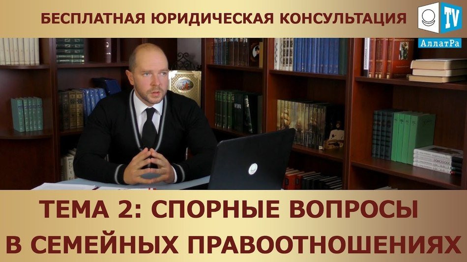 Спорные вопросы в семейных правоотношениях. Бесплатная юридическая консультация. Тема 2.