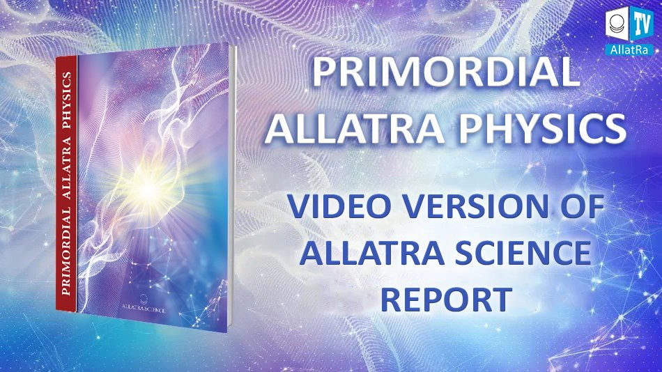 PRIMORDIAL ALLATRA PHYSICS. VIDEO VERSION OF ALLATRA SCIENCE REPORT