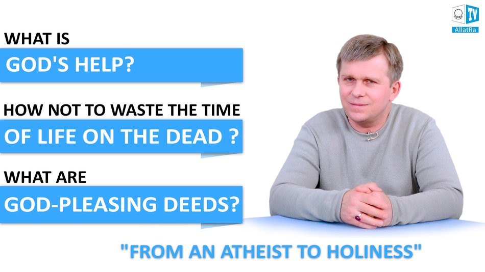 What are GOD-PLEASING DEEDS and GOD'S HELP? How not to waste the time of life on the dead?