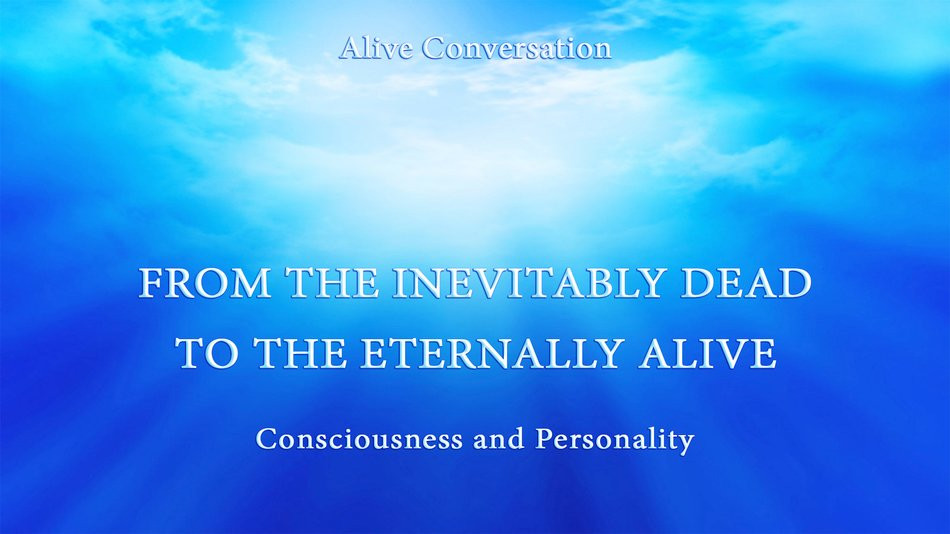 CONSCIOUSNESS AND PERSONALITY. FROM THE INEVITABLY DEAD TO THE ETERNALLY ALIVE (Transcripts of the video)