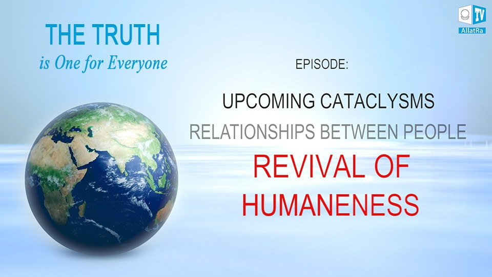 Upcoming Cataclysms. Relationships Between People. Revival of Humaneness. The Truth is One for Everyone